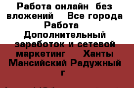 Работа онлайн, без вложений. - Все города Работа » Дополнительный заработок и сетевой маркетинг   . Ханты-Мансийский,Радужный г.